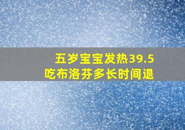 五岁宝宝发热39.5 吃布洛芬多长时间退